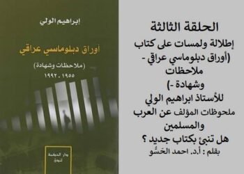 إطلالة ولمسات على كتاب : (أوراق دبلوماسي عراقي -ملاحظات وشهادة -)، لسفير العراق السابق الأستاذ ابراهيم الولي “الحلقة الثالثة”
